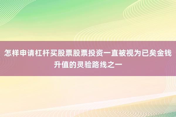 怎样申请杠杆买股票股票投资一直被视为已矣金钱升值的灵验路线之一