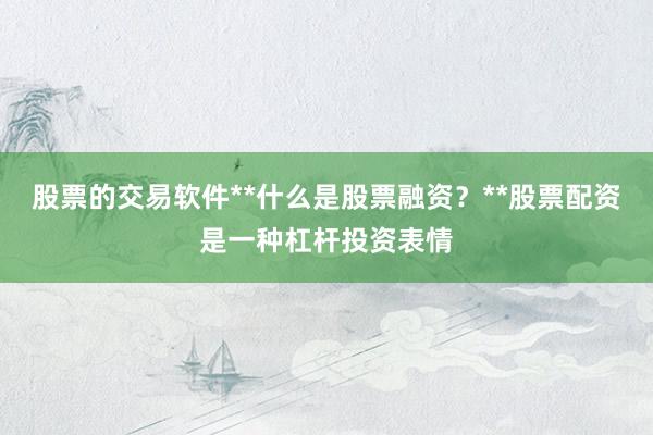 股票的交易软件**什么是股票融资？**股票配资是一种杠杆投资表情