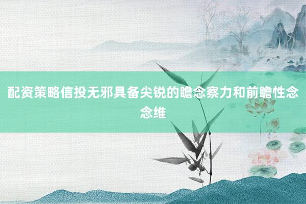 配资策略信投无邪具备尖锐的瞻念察力和前瞻性念念维