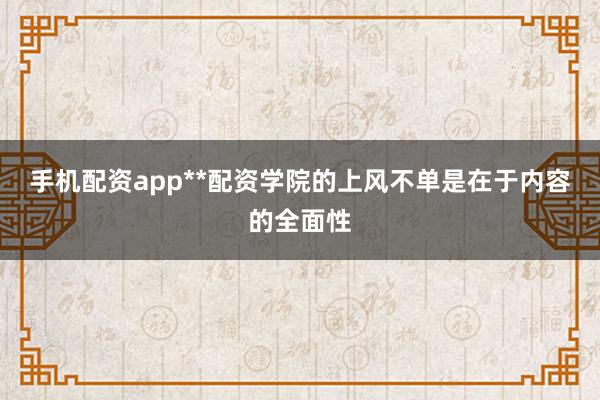 手机配资app**配资学院的上风不单是在于内容的全面性