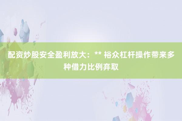 配资炒股安全盈利放大：** 裕众杠杆操作带来多种借力比例弃取