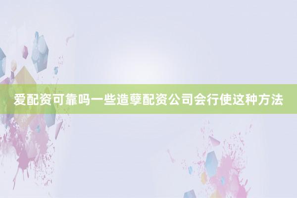 爱配资可靠吗一些造孽配资公司会行使这种方法