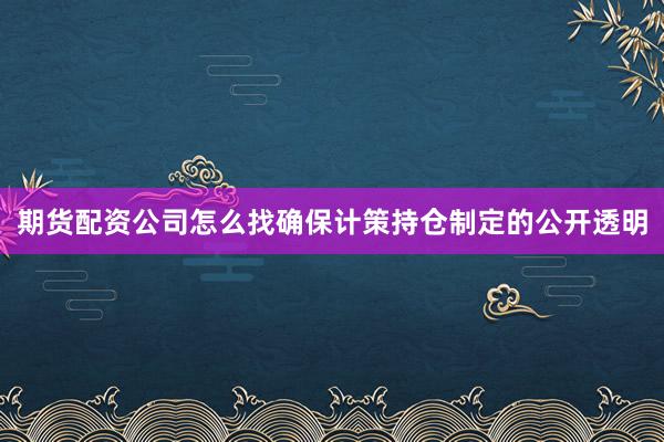期货配资公司怎么找确保计策持仓制定的公开透明
