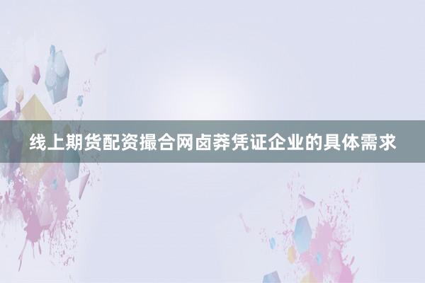 线上期货配资撮合网卤莽凭证企业的具体需求