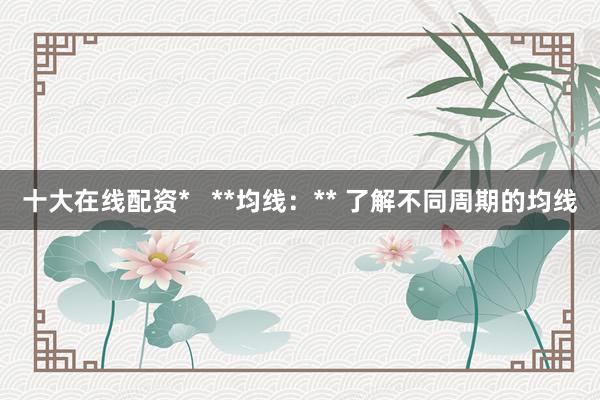 十大在线配资*   **均线：** 了解不同周期的均线