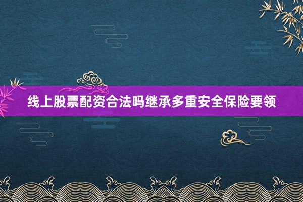 线上股票配资合法吗继承多重安全保险要领