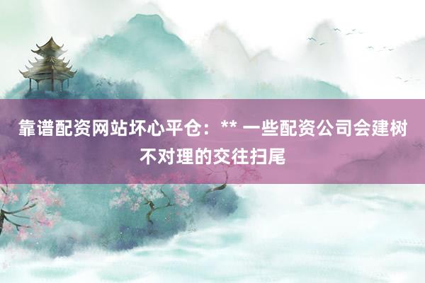 靠谱配资网站坏心平仓：** 一些配资公司会建树不对理的交往扫尾
