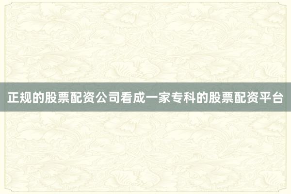正规的股票配资公司看成一家专科的股票配资平台