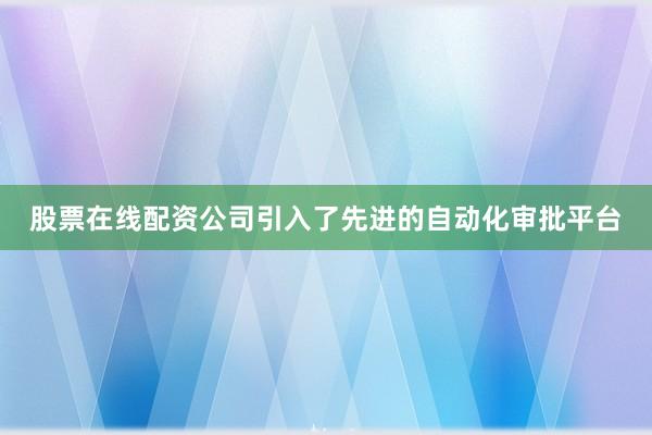 股票在线配资公司引入了先进的自动化审批平台