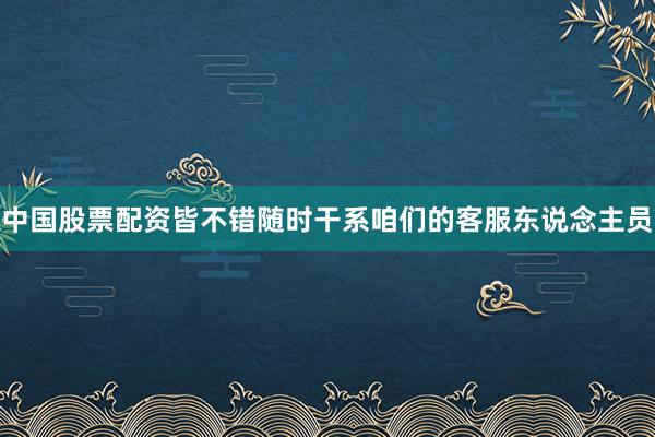 中国股票配资皆不错随时干系咱们的客服东说念主员