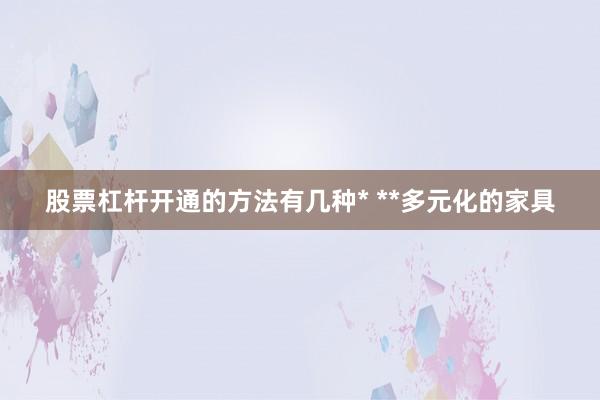 股票杠杆开通的方法有几种* **多元化的家具