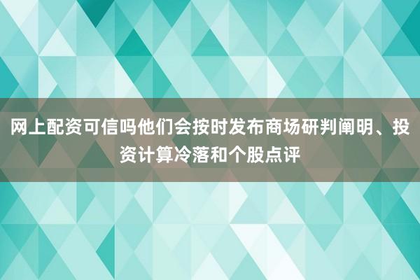 网上配资可信吗他们会按时发布商场研判阐明、投资计算冷落和个股点评