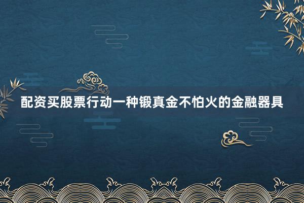 配资买股票行动一种锻真金不怕火的金融器具