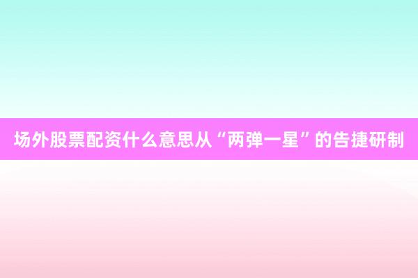场外股票配资什么意思从“两弹一星”的告捷研制