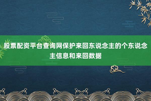 股票配资平台查询网保护来回东说念主的个东说念主信息和来回数据