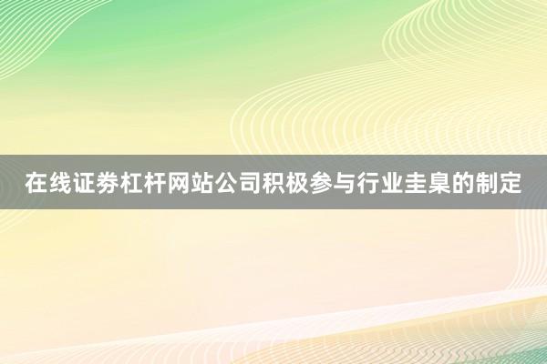 在线证劵杠杆网站公司积极参与行业圭臬的制定