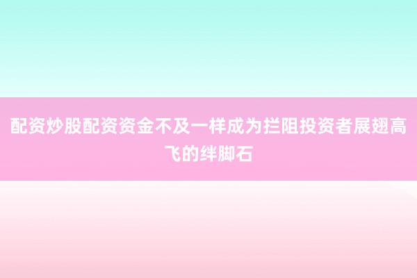 配资炒股配资资金不及一样成为拦阻投资者展翅高飞的绊脚石