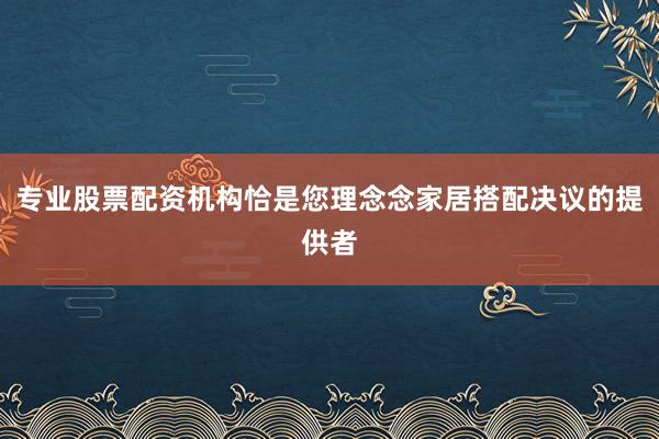 专业股票配资机构恰是您理念念家居搭配决议的提供者
