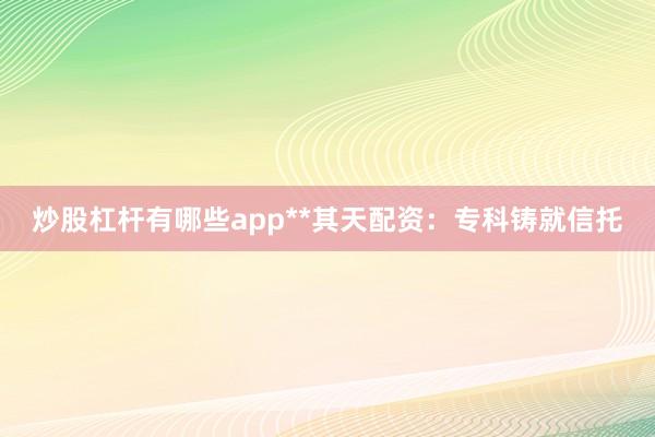 炒股杠杆有哪些app**其天配资：专科铸就信托