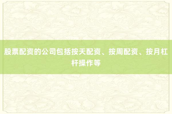 股票配资的公司包括按天配资、按周配资、按月杠杆操作等