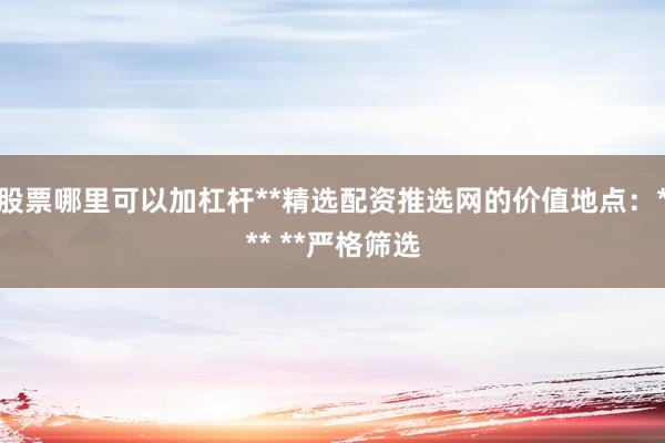 股票哪里可以加杠杆**精选配资推选网的价值地点：*** **严格筛选