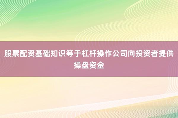 股票配资基础知识等于杠杆操作公司向投资者提供操盘资金