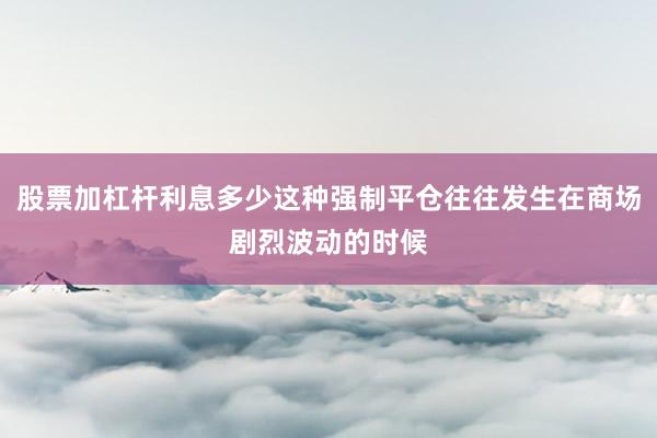 股票加杠杆利息多少这种强制平仓往往发生在商场剧烈波动的时候