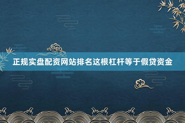 正规实盘配资网站排名这根杠杆等于假贷资金