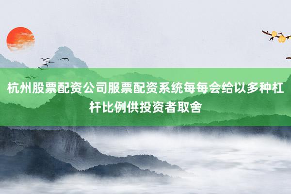 杭州股票配资公司服票配资系统每每会给以多种杠杆比例供投资者取舍