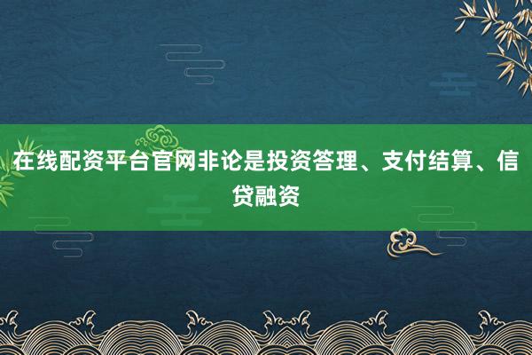在线配资平台官网非论是投资答理、支付结算、信贷融资