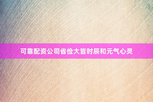 可靠配资公司省俭大皆时辰和元气心灵