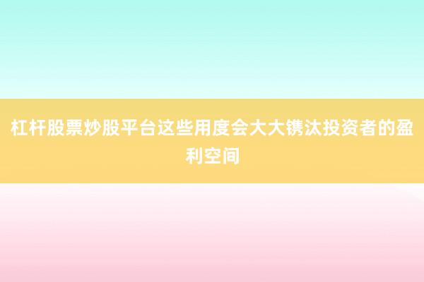 杠杆股票炒股平台这些用度会大大镌汰投资者的盈利空间
