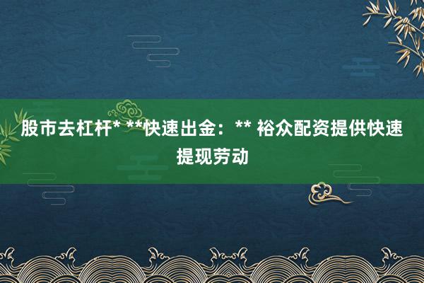 股市去杠杆* **快速出金：** 裕众配资提供快速提现劳动