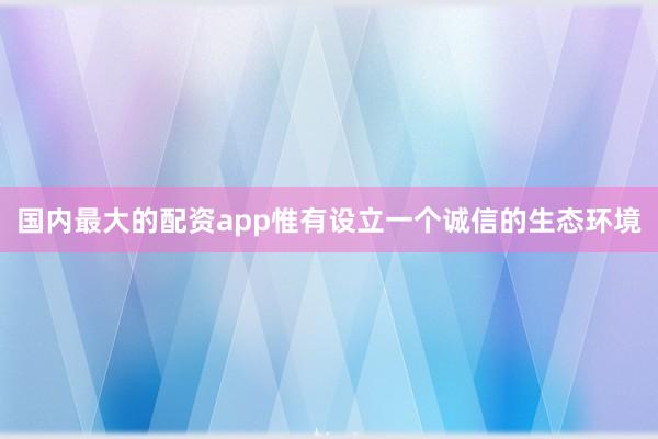 国内最大的配资app惟有设立一个诚信的生态环境