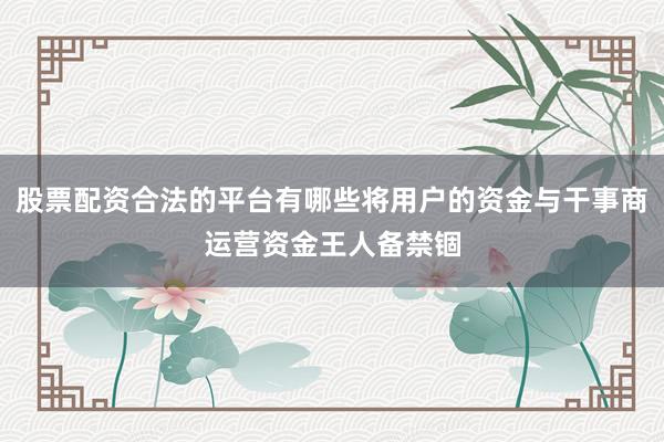 股票配资合法的平台有哪些将用户的资金与干事商运营资金王人备禁锢