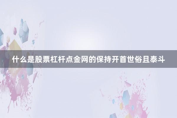 什么是股票杠杆点金网的保持开首世俗且泰斗