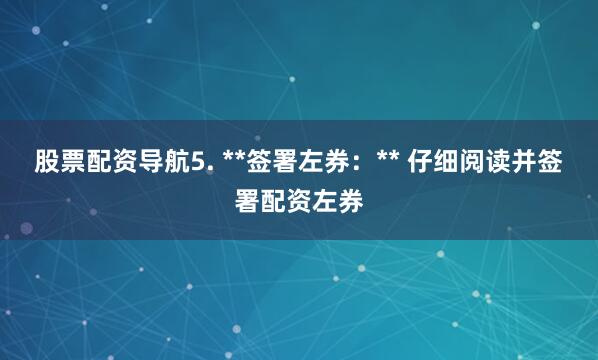 股票配资导航5. **签署左券：** 仔细阅读并签署配资左券