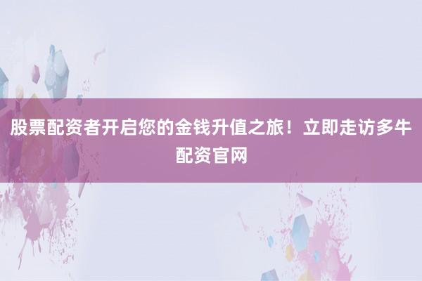 股票配资者开启您的金钱升值之旅！立即走访多牛配资官网