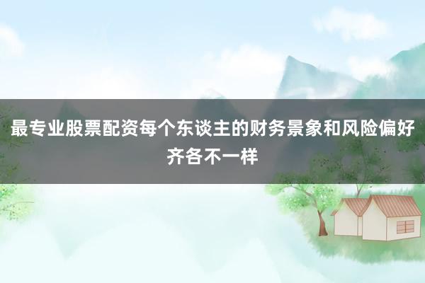 最专业股票配资每个东谈主的财务景象和风险偏好齐各不一样
