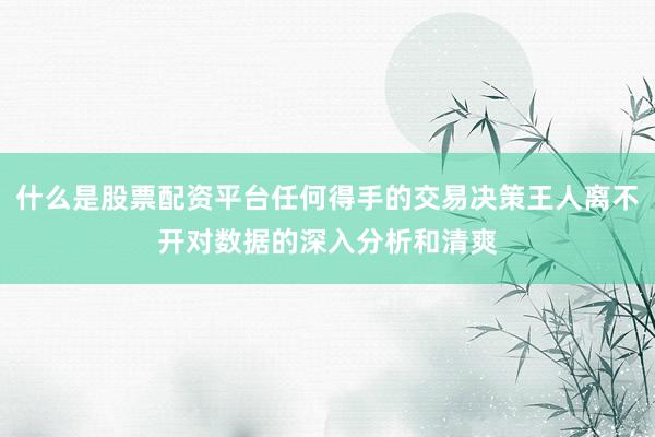 什么是股票配资平台任何得手的交易决策王人离不开对数据的深入分析和清爽