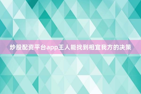 炒股配资平台app王人能找到相宜我方的决策