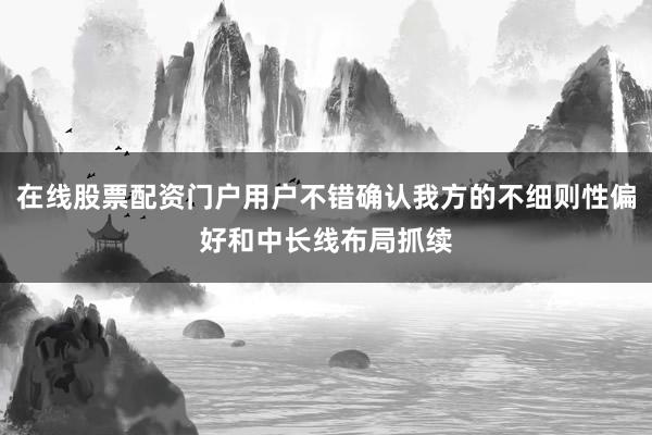 在线股票配资门户用户不错确认我方的不细则性偏好和中长线布局抓续