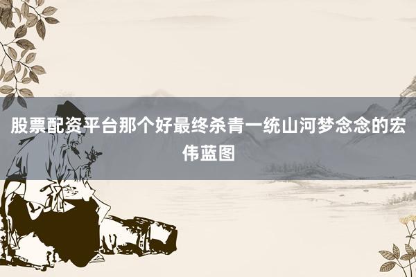 股票配资平台那个好最终杀青一统山河梦念念的宏伟蓝图