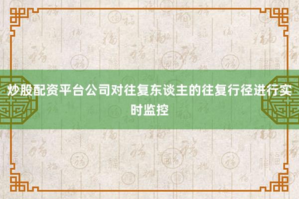 炒股配资平台公司对往复东谈主的往复行径进行实时监控