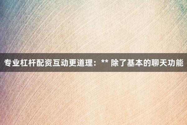 专业杠杆配资互动更道理：** 除了基本的聊天功能