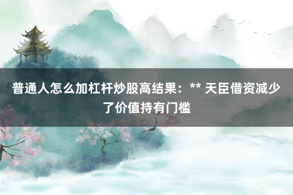 普通人怎么加杠杆炒股高结果：** 天臣借资减少了价值持有门槛