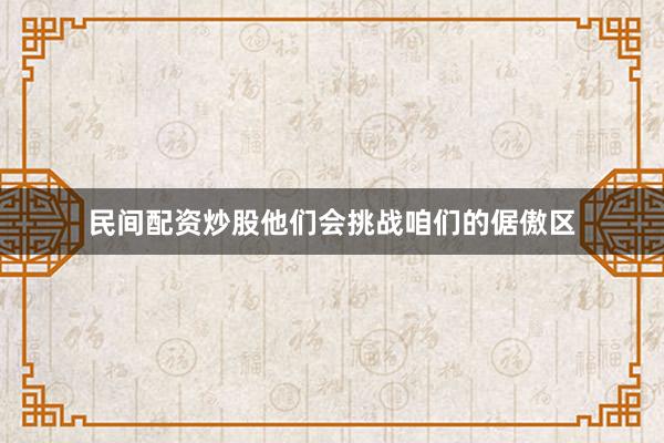 民间配资炒股他们会挑战咱们的倨傲区