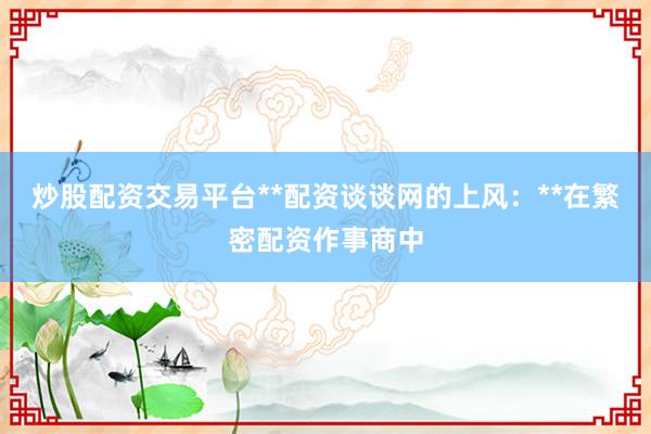 炒股配资交易平台**配资谈谈网的上风：**在繁密配资作事商中