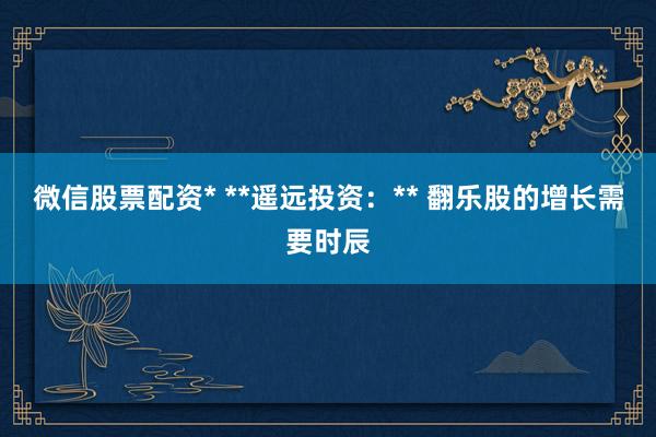 微信股票配资* **遥远投资：** 翻乐股的增长需要时辰