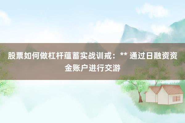 股票如何做杠杆蕴蓄实战训戒：** 通过日融资资金账户进行交游